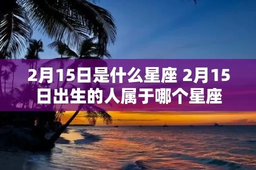 2月15是什么星座（2月15日出生的人属于什么星座）