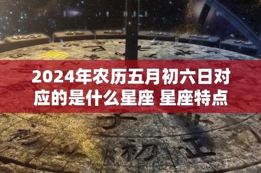 农历五月初六是什么星座（五月初六生日星座解析）