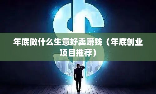 年底做什么生意好卖赚钱（年底创业项目推荐）