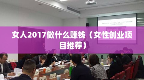 女人2017做什么赚钱（女性创业项目推荐）