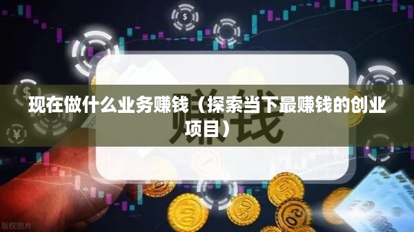 现在做什么业务赚钱（探索当下最赚钱的创业项目）