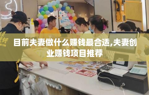目前夫妻做什么赚钱最合适,夫妻创业赚钱项目推荐