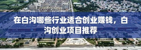 在白沟哪些行业适合创业赚钱，白沟创业项目推荐