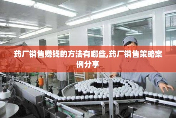药厂销售赚钱的方法有哪些,药厂销售策略案例分享