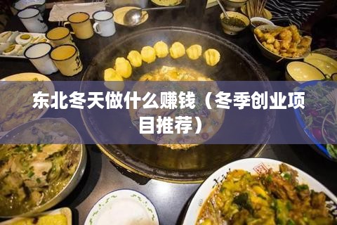 东北冬天做什么赚钱（冬季创业项目推荐）