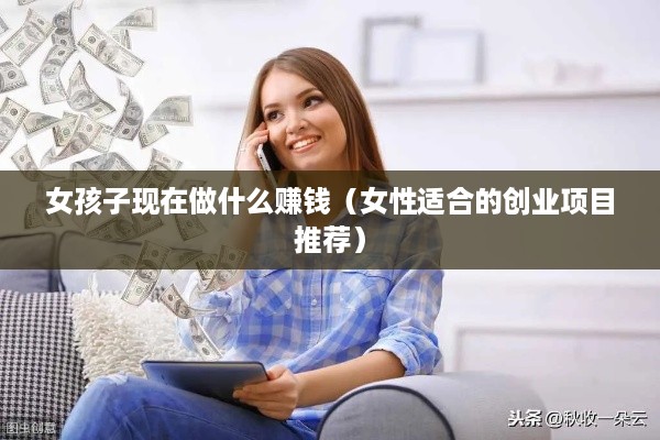 女孩子现在做什么赚钱（女性适合的创业项目推荐）