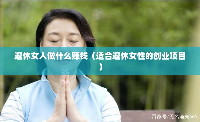 退休女人做什么赚钱（适合退休女性的创业项目）