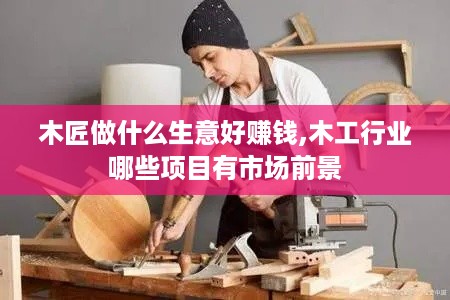 木匠做什么生意好赚钱,木工行业哪些项目有市场前景