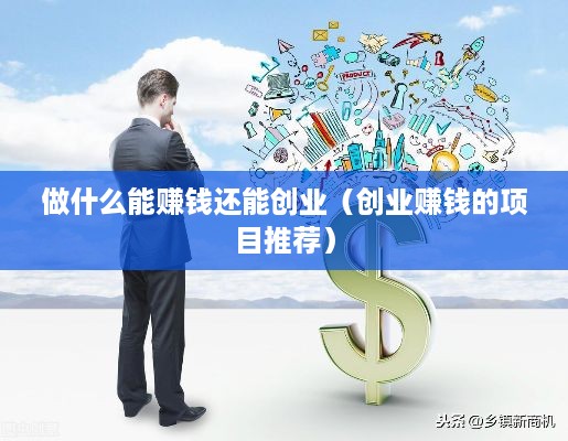 做什么能赚钱还能创业（创业赚钱的项目推荐）