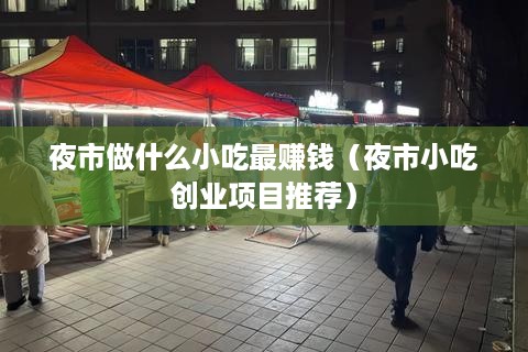 夜市做什么小吃最赚钱（夜市小吃创业项目推荐）