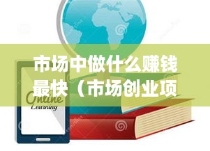 市场中做什么赚钱最快（市场创业项目推荐）