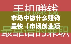 市场中做什么赚钱最快（市场创业项目推荐）