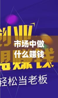 市场中做什么赚钱最快（市场创业项目推荐）
