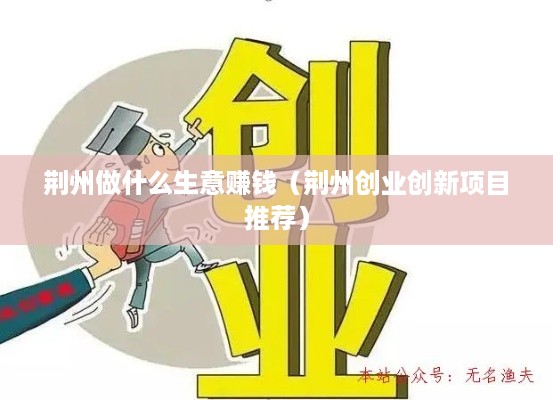 荆州做什么生意赚钱（荆州创业创新项目推荐）