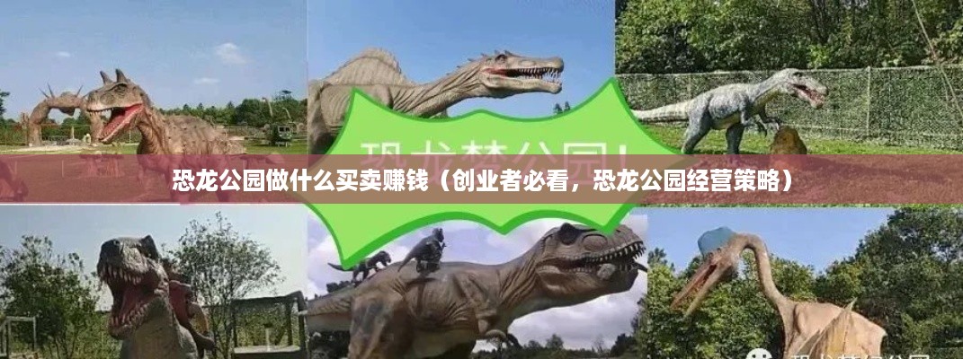 恐龙公园做什么买卖赚钱（创业者必看，恐龙公园经营策略）