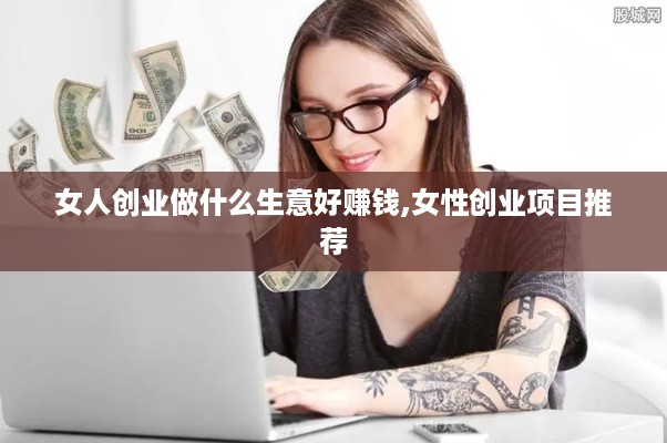 女人创业做什么生意好赚钱,女性创业项目推荐