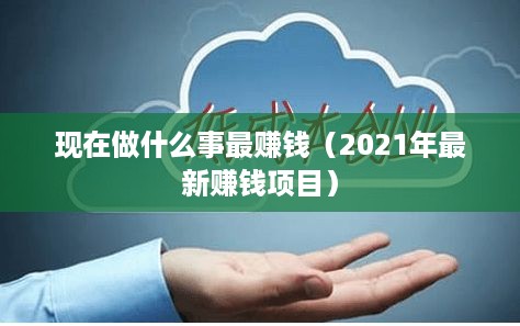 现在做什么事最赚钱（2021年最新赚钱项目）