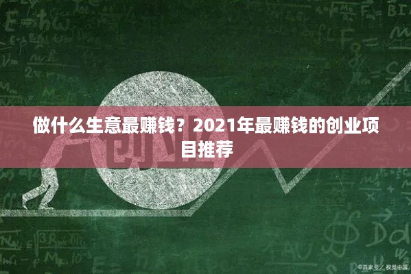 做什么生意最赚钱？2021年最赚钱的创业项目推荐