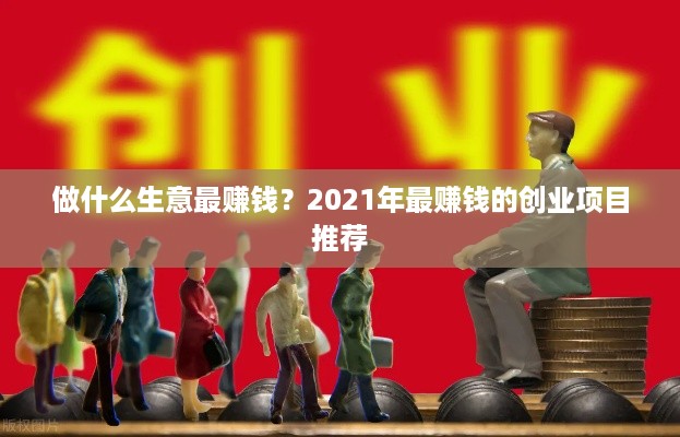 做什么生意最赚钱？2021年最赚钱的创业项目推荐