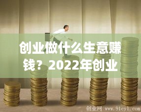 创业做什么生意赚钱？2022年创业项目推荐