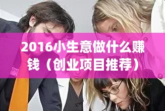 2016小生意做什么赚钱（创业项目推荐）
