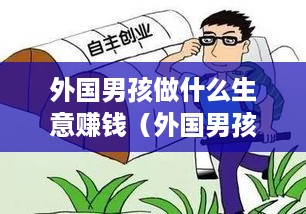 外国男孩做什么生意赚钱（外国男孩适合创业的领域）