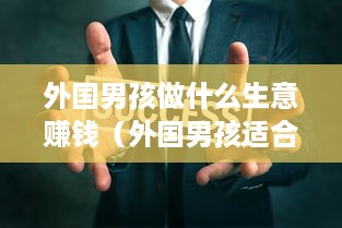 外国男孩做什么生意赚钱（外国男孩适合创业的领域）