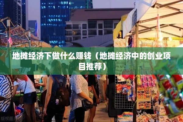 地摊经济下做什么赚钱（地摊经济中的创业项目推荐）