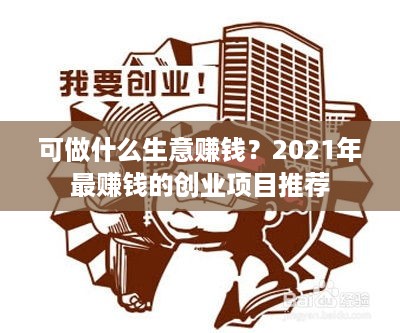 可做什么生意赚钱？2021年最赚钱的创业项目推荐