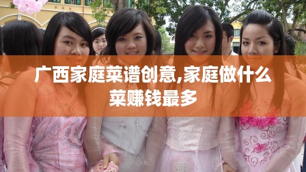 广西家庭菜谱创意,家庭做什么菜赚钱最多