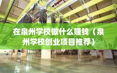 在泉州学校做什么赚钱（泉州学校创业项目推荐）