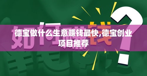 德宝做什么生意赚钱最快,德宝创业项目推荐