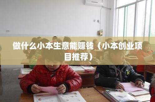 做什么小本生意能赚钱（小本创业项目推荐）