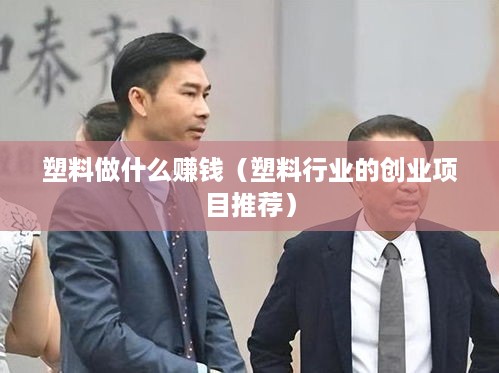 塑料做什么赚钱（塑料行业的创业项目推荐）