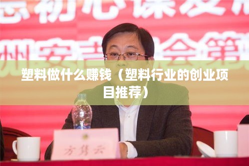 塑料做什么赚钱（塑料行业的创业项目推荐）