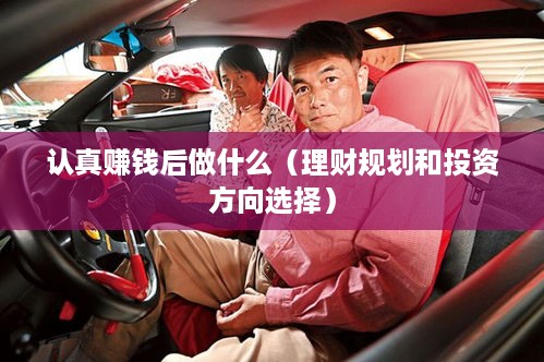 认真赚钱后做什么（理财规划和投资方向选择）