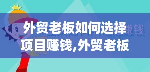 外贸老板如何选择项目赚钱,外贸老板创业项目推荐