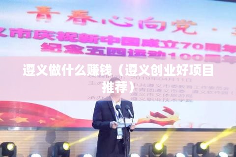 遵义做什么赚钱（遵义创业好项目推荐）