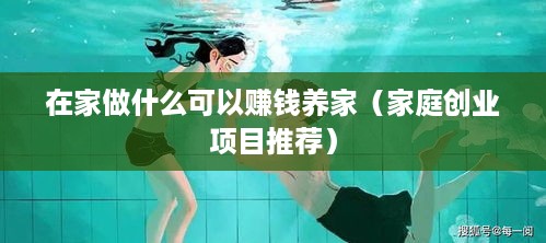 在家做什么可以赚钱养家（家庭创业项目推荐）