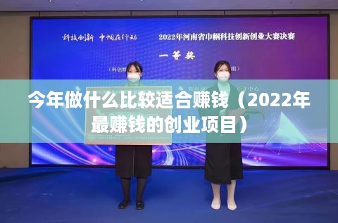 今年做什么比较适合赚钱（2022年最赚钱的创业项目）