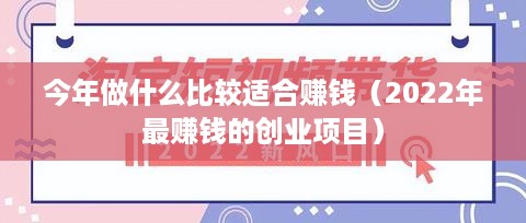 今年做什么比较适合赚钱（2022年最赚钱的创业项目）