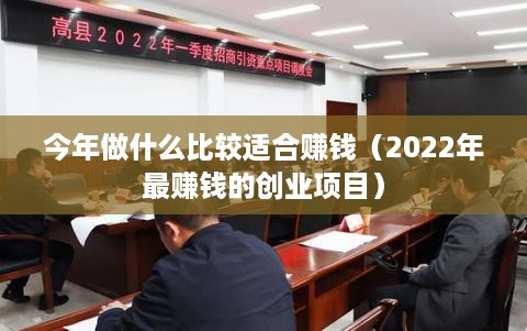 今年做什么比较适合赚钱（2022年最赚钱的创业项目）