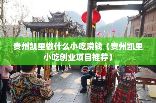 贵州凯里做什么小吃赚钱（贵州凯里小吃创业项目推荐）