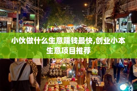 小伙做什么生意赚钱最快,创业小本生意项目推荐