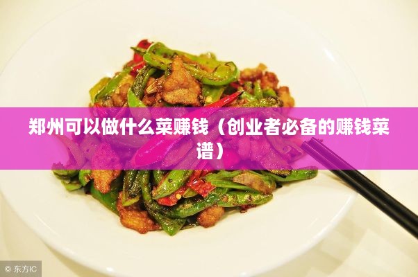 郑州可以做什么菜赚钱（创业者必备的赚钱菜谱）