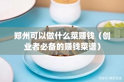 郑州可以做什么菜赚钱（创业者必备的赚钱菜谱）