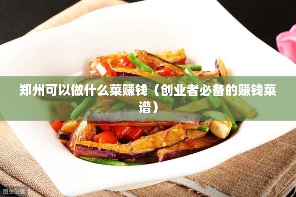 郑州可以做什么菜赚钱（创业者必备的赚钱菜谱）