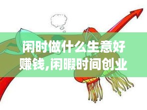 闲时做什么生意好赚钱,闲暇时间创业项目推荐