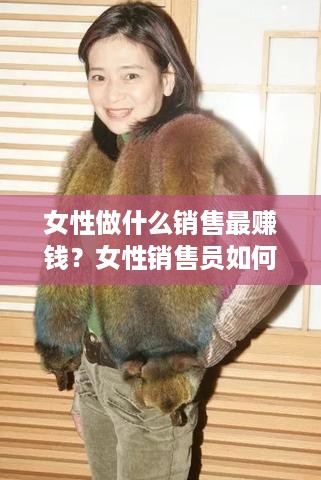 女性做什么销售最赚钱？女性销售员如何提高业绩？