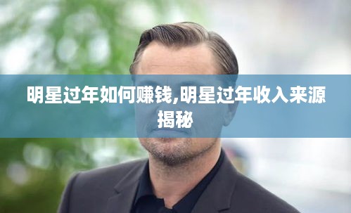 明星过年如何赚钱,明星过年收入来源揭秘